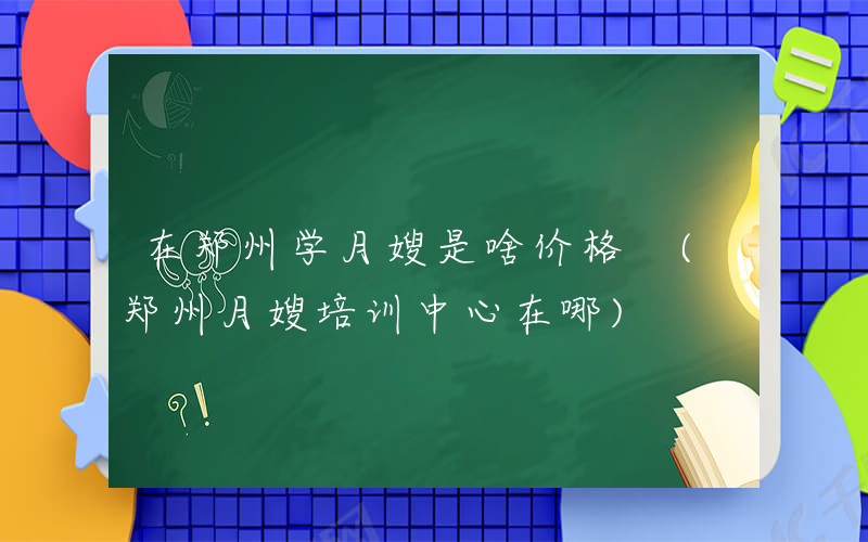 在郑州学月嫂是啥价格 (郑州月嫂培训中心在哪)